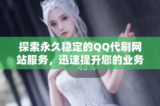 探索永久稳定的QQ代刷网站服务，迅速提升您的业务量与实力