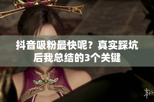 抖音吸粉最快呢？真实踩坑后我总结的3个关键