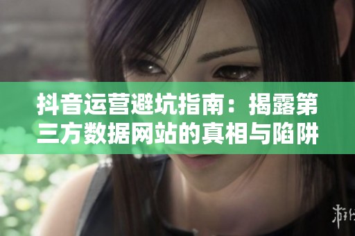 抖音运营避坑指南：揭露第三方数据网站的真相与陷阱