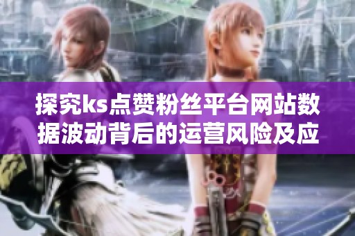 探究ks点赞粉丝平台网站数据波动背后的运营风险及应对策略 探究ks点赞粉丝平台网站数据波动背后的运营风险及应对策略