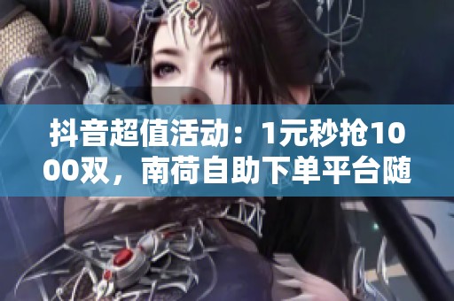 抖音超值活动：1元秒抢1000双，南荷自助下单平台随时随地抢购