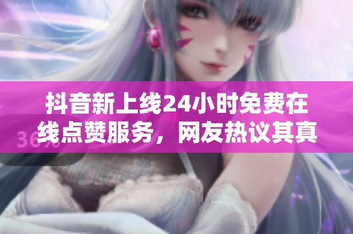 抖音新上线24小时免费在线点赞服务，网友热议其真实可靠性