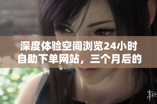 深度体验空间浏览24小时自助下单网站，三个月后的真实感受与总结