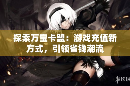 探索万宝卡盟：游戏充值新方式，引领省钱潮流
