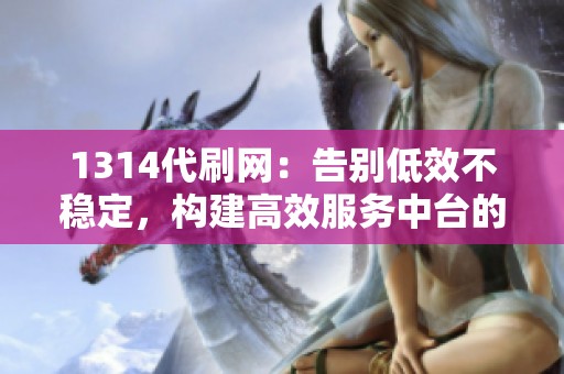 1314代刷网：告别低效不稳定，构建高效服务中台的最佳选择