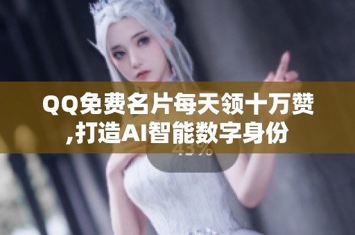 QQ免费名片每天领十万赞,打造AI智能数字身份
