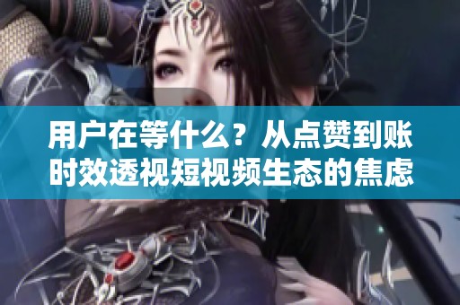 用户在等什么？从点赞到账时效透视短视频生态的焦虑与挑战