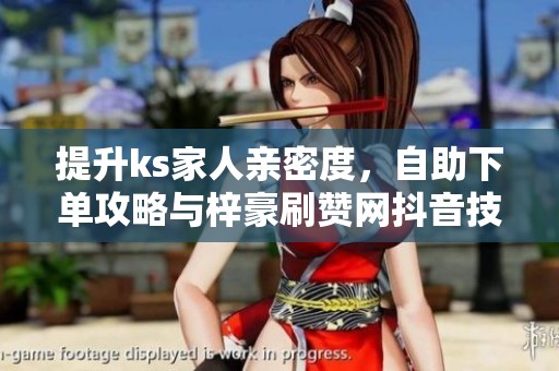 提升ks家人亲密度,自助下单攻略与梓豪刷赞网抖音技巧 提升ks家人亲密度,自助下单攻略与梓豪刷赞网抖音技巧