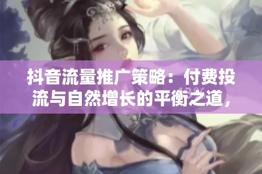 抖音流量推广策略：付费投流与自然增长的平衡之道，中小团队的资金分配攻略