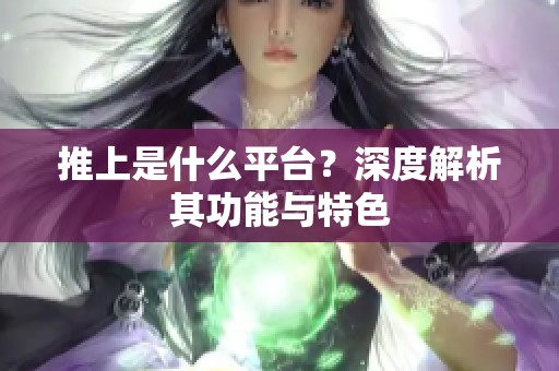 推上是什么平台？深度解析其功能与特色