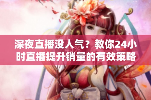 深夜直播没人气？教你24小时直播提升销量的有效策略