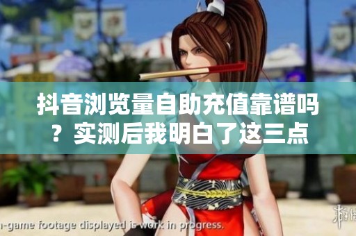 抖音浏览量自助充值靠谱吗？实测后我明白了这三点