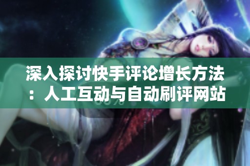 深入探讨快手评论增长方法：人工互动与自动刷评网站的优势与劣势分析