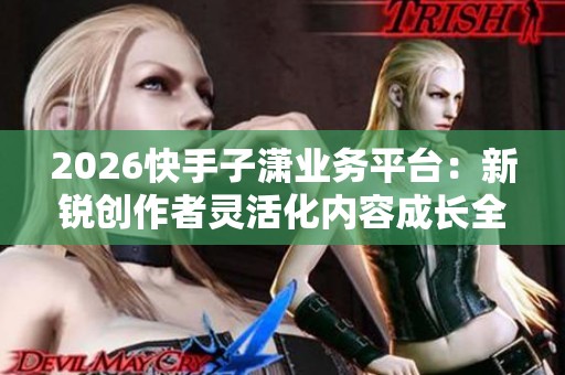 2026快手子潇业务平台：新锐创作者灵活化内容成长全攻略
