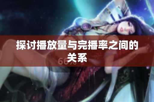 探讨播放量与完播率之间的关系
