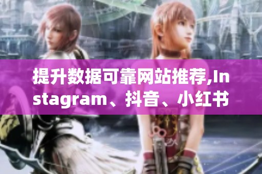 提升数据可靠网站推荐,Instagram、抖音、小红书在线点赞