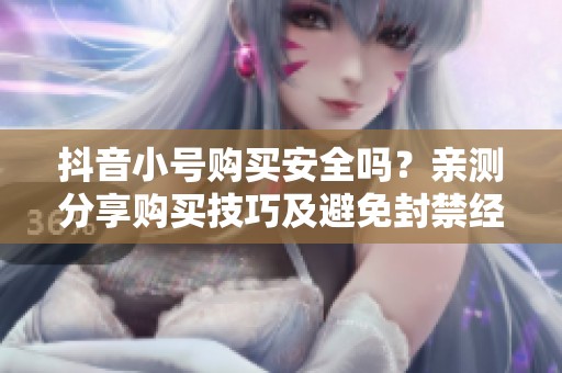 抖音小号购买安全吗？亲测分享购买技巧及避免封禁经验