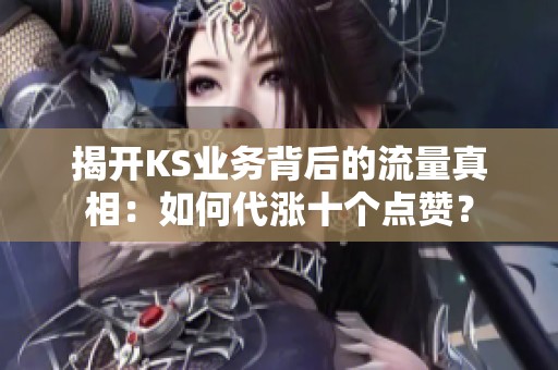 揭开KS业务背后的流量真相：如何代涨十个点赞？
