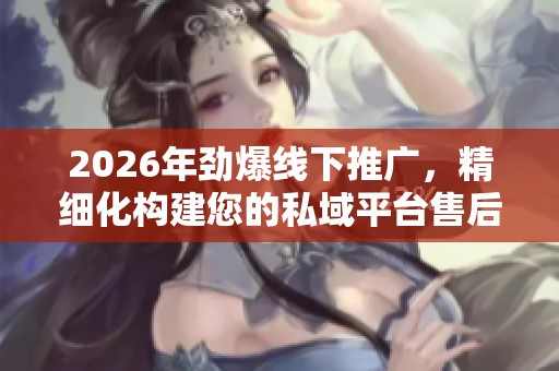 2026年劲爆线下推广，精细化构建您的私域平台售后服务电话，全国400热线助力业务增长