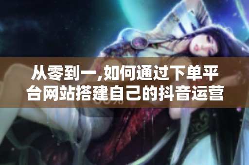 从零到一,如何通过下单平台网站搭建自己的抖音运营体系