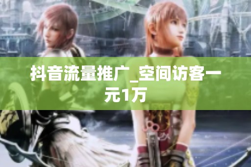 抖音流量推广_空间访客一元1万
