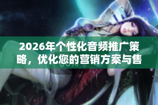 2026年个性化音频推广策略，优化您的营销方案与售后服务