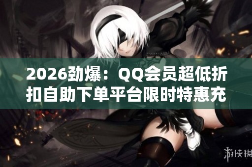 2026劲爆：QQ会员超低折扣自助下单平台限时特惠充值快捷秒到账数字