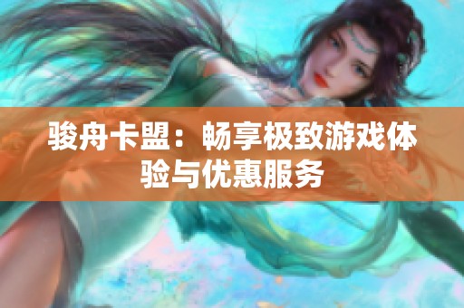 骏舟卡盟：畅享极致游戏体验与优惠服务