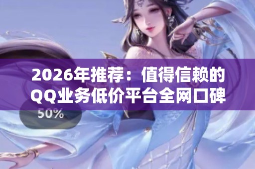 2026年推荐：值得信赖的QQ业务低价平台全网口碑最低