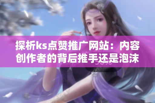 探析ks点赞推广网站：内容创作者的背后推手还是泡沫制造机？