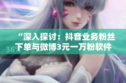 “深入探讨：抖音业务粉丝下单与微博3元一万粉软件的实用性”