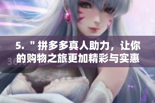 5. ＂拼多多真人助力，让你的购物之旅更加精彩与实惠＂