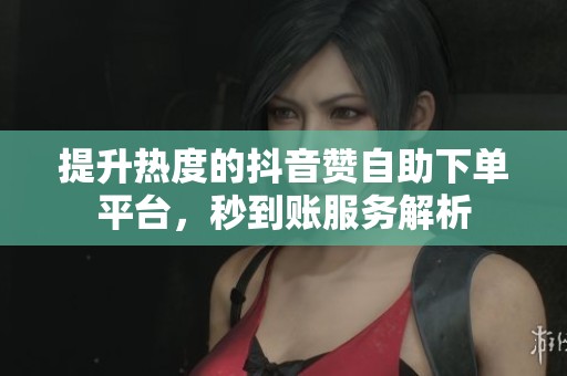 提升热度的抖音赞自助下单平台，秒到账服务解析
