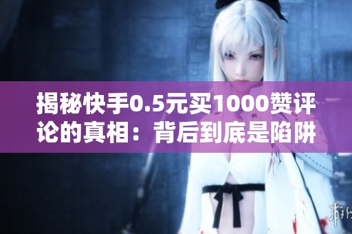 揭秘快手0.5元买1000赞评论的真相：背后到底是陷阱还是服务？