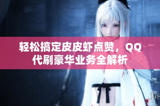 轻松搞定皮皮虾点赞，QQ代刷豪华业务全解析