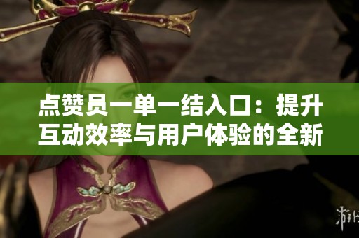 点赞员一单一结入口:提升互动效率与用户体验的全新解决方案 点赞员一单一结入口:提升互动效率与用户体验的全新解决方案