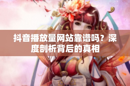 抖音播放量网站靠谱吗?深度剖析背后的真相 抖音播放量网站靠谱吗?深度剖析背后的真相