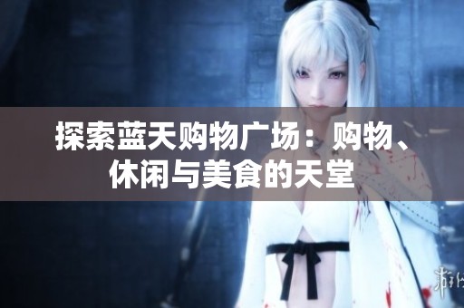 探索蓝天购物广场:购物、休闲与美食的天堂 探索蓝天购物广场:购物、休闲与美食的天堂