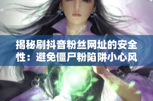 揭秘刷抖音粉丝网址的安全性:避免僵尸粉陷阱小心风险 揭秘刷抖音粉丝网址的安全性:避免僵尸粉陷阱小心风险
