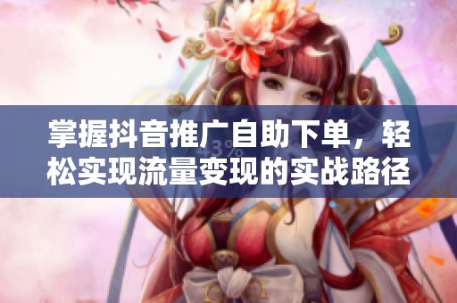 掌握抖音推广自助下单，轻松实现流量变现的实战路径详解