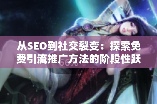 从SEO到社交裂变:探索免费引流推广方法的阶段性跃迁与实战策略 从SEO到社交裂变:探索免费引流推广方法的阶段性跃迁与实战策略