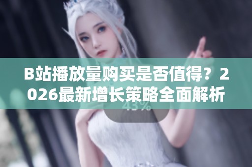 B站播放量购买是否值得？2026最新增长策略全面解析