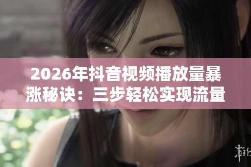 2026年抖音视频播放量暴涨秘诀:三步轻松实现流量翻倍,实现个性化创作 2026年抖音视频播放量暴涨秘诀:三步轻松实现流量翻倍,实现个性化创作