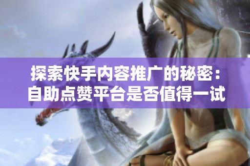 探索快手内容推广的秘密：自助点赞平台是否值得一试？