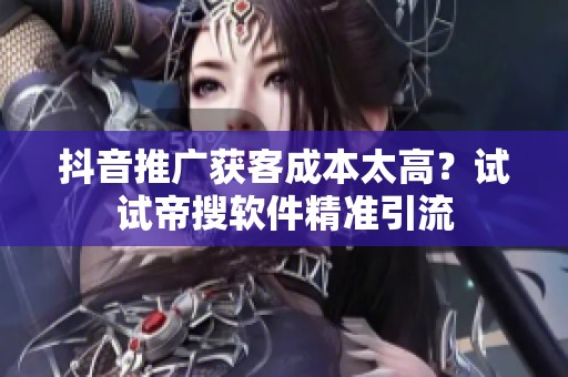抖音推广获客成本太高?试试帝搜软件精准引流 抖音推广获客成本太高?试试帝搜软件精准引流