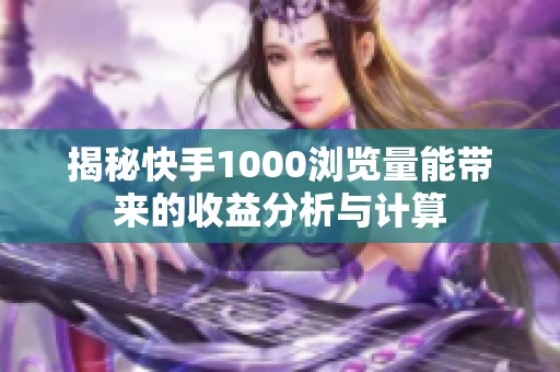 揭秘快手1000浏览量能带来的收益分析与计算 揭秘快手1000浏览量能带来的收益分析与计算