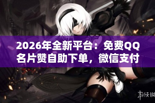2026年全新平台：免费QQ名片赞自助下单，微信支付轻松操作