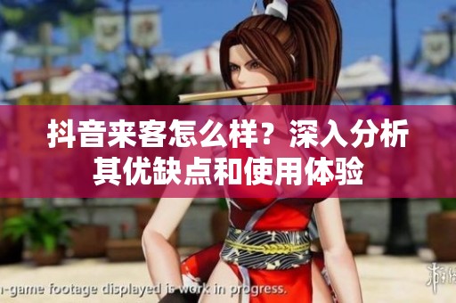抖音来客怎么样?深入分析其优缺点和使用体验 抖音来客怎么样?深入分析其优缺点和使用体验