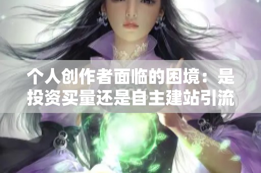 个人创作者面临的困境：是投资买量还是自主建站引流？