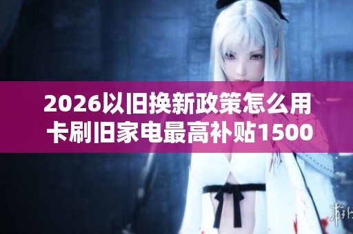 2026以旧换新政策怎么用 卡刷旧家电最高补贴1500元